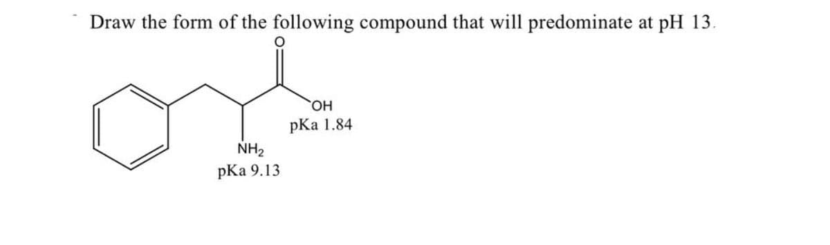 Draw the form of the following compound that will predominate at pH 13.
HO.
pKa 1.84
NH2
pКa 9.13
