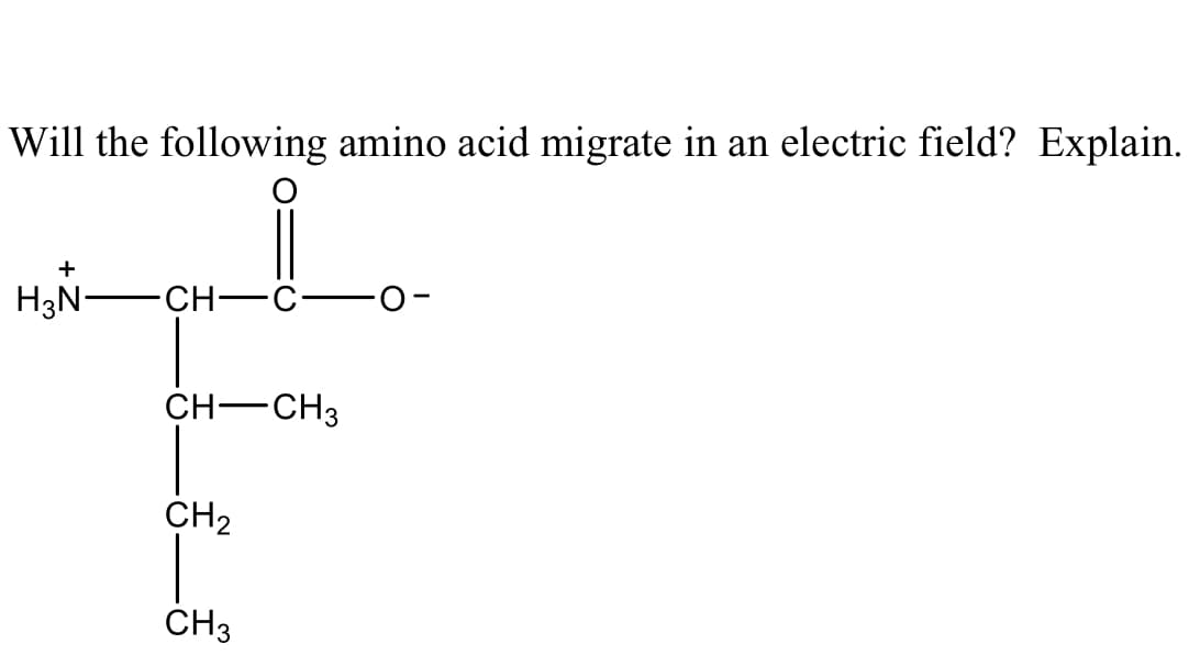 Will the following amino acid migrate in an electric field? Explain.
+
H3N-
-CH-
CH-CH3
CH2
CH3
