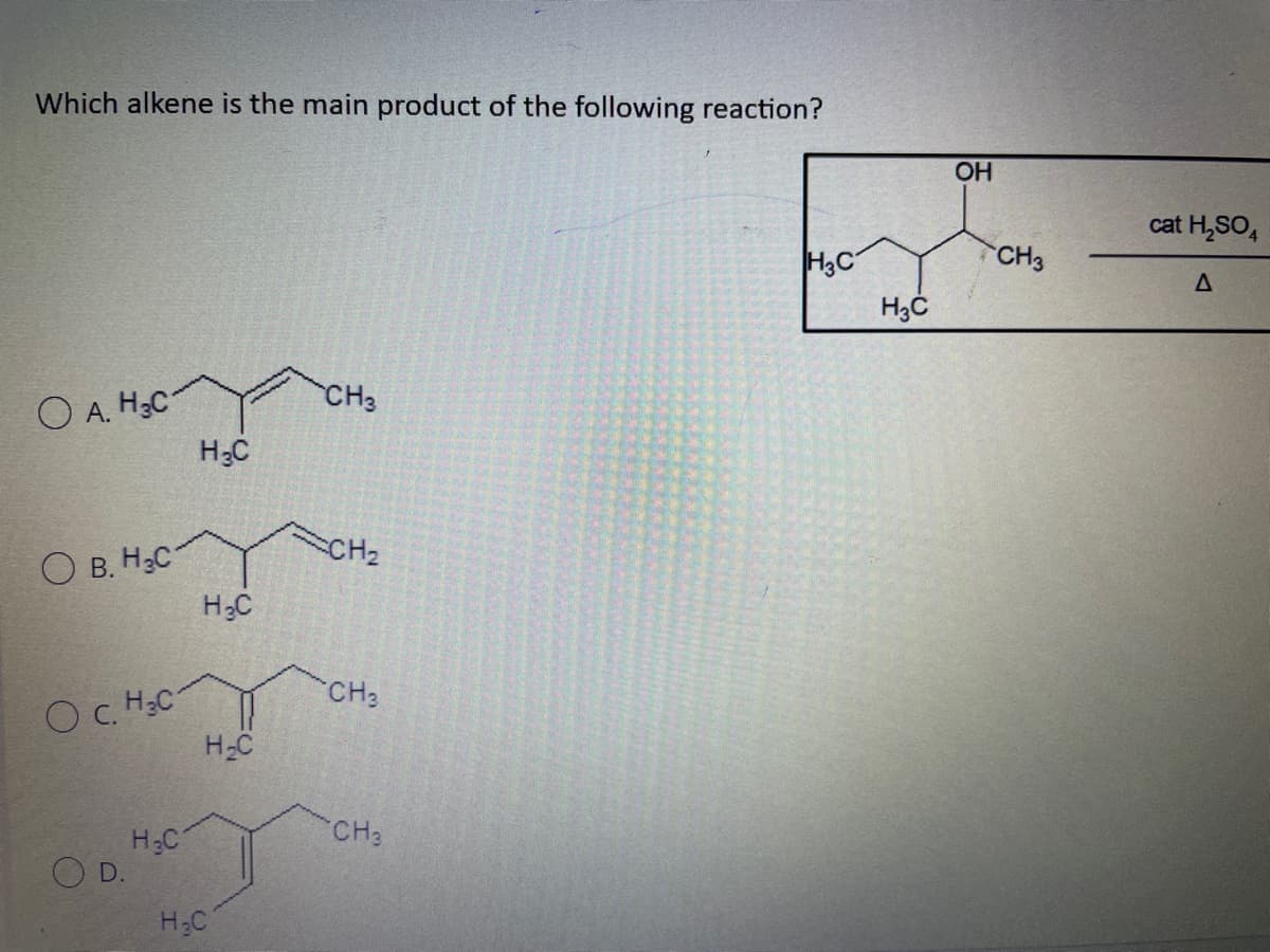 Which alkene is the main product of the following reaction?
О А.Н.С
О B. H с
Ос.
Н.С
H.C
H3C
H.C
H₂C
CH3
CH₂
CH3
CH3
H3C
H3C
OH
CH3
cat H₂SO4
Д