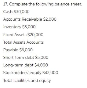 17. Complete the following balance sheet.
Cash $30,000
Accounts Receivable $2,000
Inventory $5,000
Fixed Assets $20,000
Total Assets Accounts
Payable $6,000
Short-term debt $5,000
Long-term debt S4,000
Stockholders' equity $42,000
Total liabilities and equity
