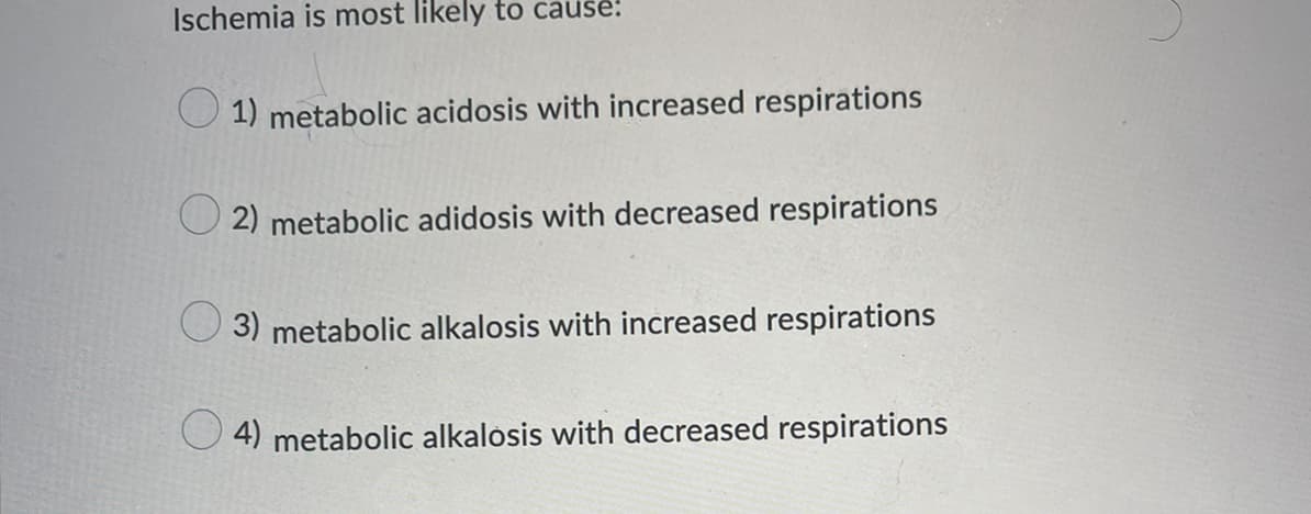 Ischemia is most likely to cause:
1) metabolic acidosis with increased respirations
2) metabolic adidosis with decreased respirations
3) metabolic alkalosis with increased respirations
4) metabolic alkalosis with decreased respirations