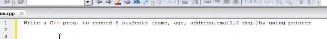 S CE
ain.cpp X
1
Write a C++ prog. to record 5 students (name, age, address, email, 2 deg.) by using pointer
2
3
