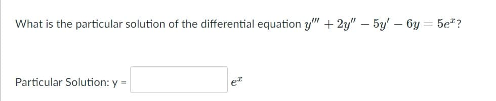 What is the particular solution of the differential equation y" + 2y" – 5y' – 6y = 5e"?
Particular Solution: y =
et
