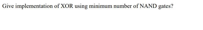 Give implementation of XOR using minimum number of NAND gates?
