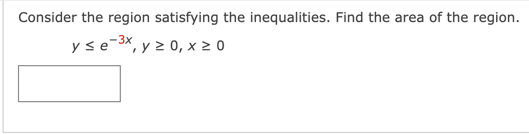 Consider the region satisfying the inequalities. Find the area of the region.
y se-3X, y > 0, x > 0
