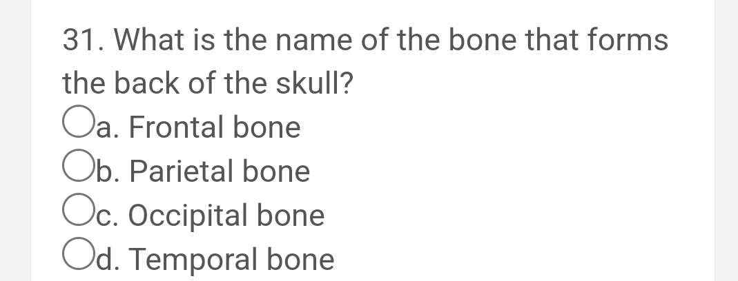 31. What is the name of the bone that forms
the back of the skull?
Oa. Frontal bone
Ob. Parietal bone
Oc. Occipital bone
Od. Temporal bone