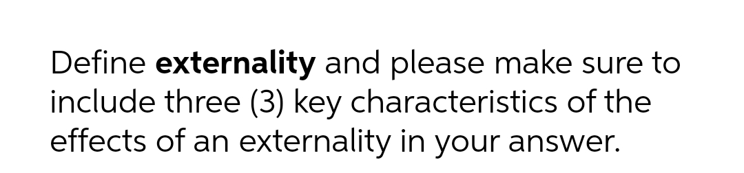 Define externality and please make sure to
include three (3) key characteristics of the
effects of an externality in your answer.
