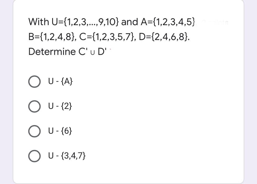 With U={1,2,3,.,9,10} and A={1,2,3,4,5}
B={1,2,4,8}, C={1,2,3,5,7}, D={2,4,6,8}.
Determine C' u D'
O U- {A}
O U- {2}
O U- {6}
O U- {3,4,7}
