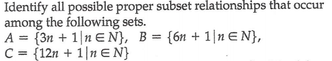 Identify all possible proper subset relationships that occur
among the following sets.
A = {3n + 1|n EN}, B
C = {12n + 1|nE N}
{6n + 1|n E N},
%3D
=
