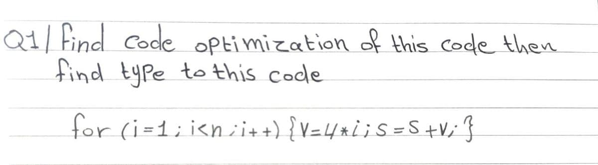 Q1/ find code optimization of this code then
find type to this code.
for (i=1;i<n;i++) { V = 4 * i ; S = S +V; }