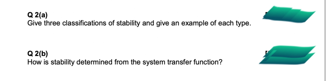 Q 2(a)
Give three classifications of stability and give an example of each type.
Q 2(b)
How is stability determined from the system transfer function?
