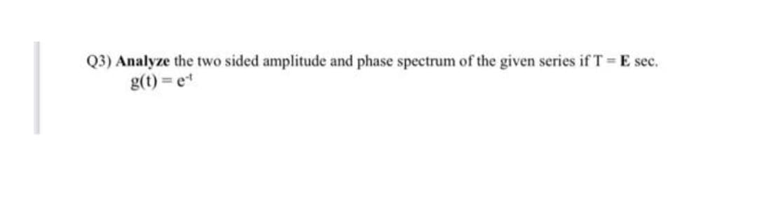 Q3) Analyze the two sided amplitude and phase spectrum of the given series if T = E sec.
g(t) = et
