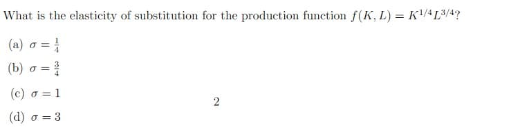 What is the elasticity of substitution for the production function f(K, L) = K¹/4 [³/4?
(a) o = 1
(b) o = -1
(c) o = 1
(d) σ = 3
2