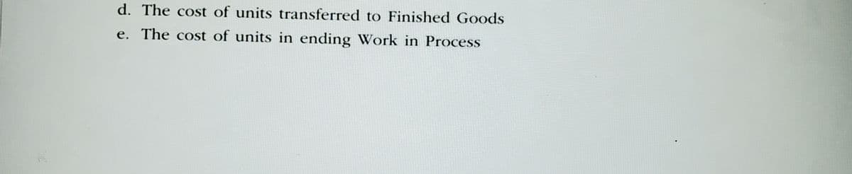 d. The cost of units transferred to Finished Goods
e. The cost of units in ending Work in Process

