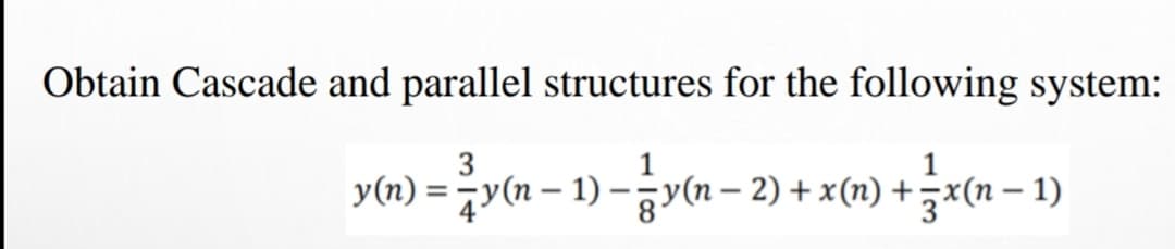 Obtain Cascade and parallel structures for the following system:
3
1
y(n) = 7y(n – 1) –y(n – 2) + x(n) +x(n – 1)
%3D
