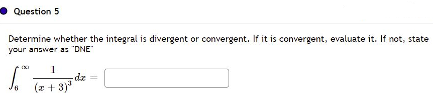 Question 5
Determine whether the integral is divergent or convergent. If it is convergent, evaluate it. If not, state
your answer as "DNE"
00
1
dx =
(x + 3)3
