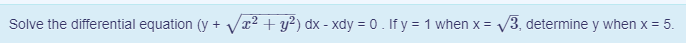 Solve the differential equation (y + Vx2 + y²) dx - xdy = 0. If y = 1 when x = V3, determine y when x = 5.
