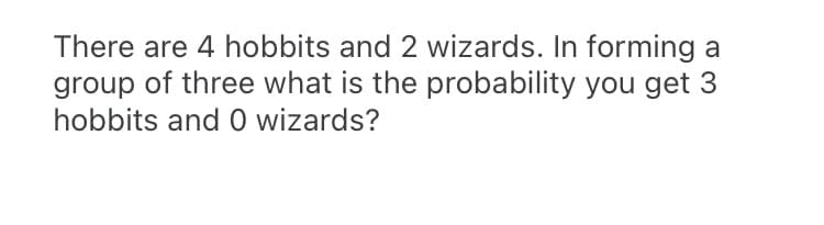 There are 4 hobbits and 2 wizards. In forming a
group of three what is the probability you get 3
hobbits and 0 wizards?
