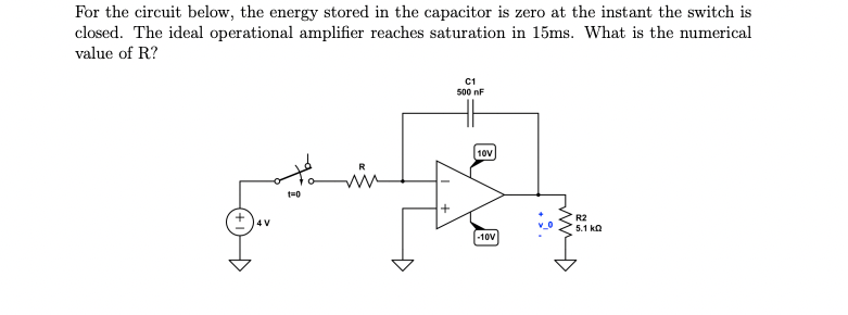 For the circuit below, the energy stored in the capacitor is zero at the instant the switch is
closed. The ideal operational amplifier reaches saturation in 15ms. What is the numerical
value of R?
C1
500 nF
الجميع
R2
5.1 k