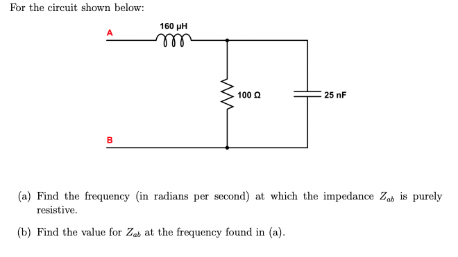 For the circuit shown below:
B
160 ΜΗ
m
ww
100 Ω
25 nF
(a) Find the frequency (in radians per second) at which the impedance Zab is purely
resistive.
(b) Find the value for Zab at the frequency found in (a).