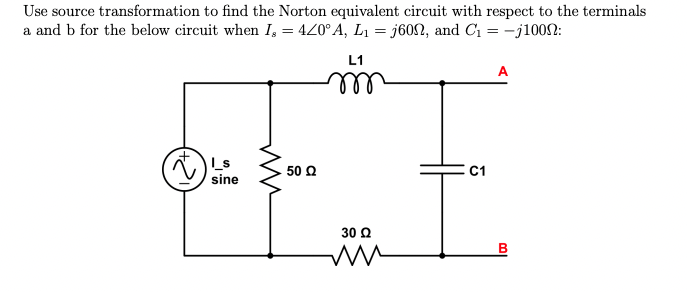 Use source transformation to find the Norton equivalent circuit with respect to the terminals
a and b for the below circuit when I, = 420° A, L₁ = j60, and C₁ = -j1000:
Is
sine
mw
50 Q2
L1
m
30 Ω
ww
C1
A
B