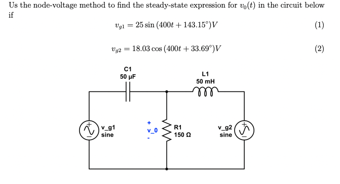 Us the node-voltage method to find the steady-state expression for vo(t) in the circuit below
if
25 sin (400t + 143.15°) V
(1)
Vg2 = 18.03 cos (400t + 33.69°) V
(2)
Ugl
V_91
sine
C1
50 μF
ww
R1
150 Q
L1
50 mH
m
v_g2
sine