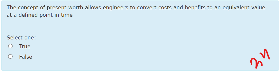 The concept of present worth allows engineers to convert costs and benefits to an equivalent value
at a defined point in time
Select one:
True
False
