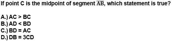 If point C is the midpoint of segment AB, which statement is true?
А.) AC > ВС
B.) AD < BD
C.) BD = AC
D.) DB = 3CD
%3D

