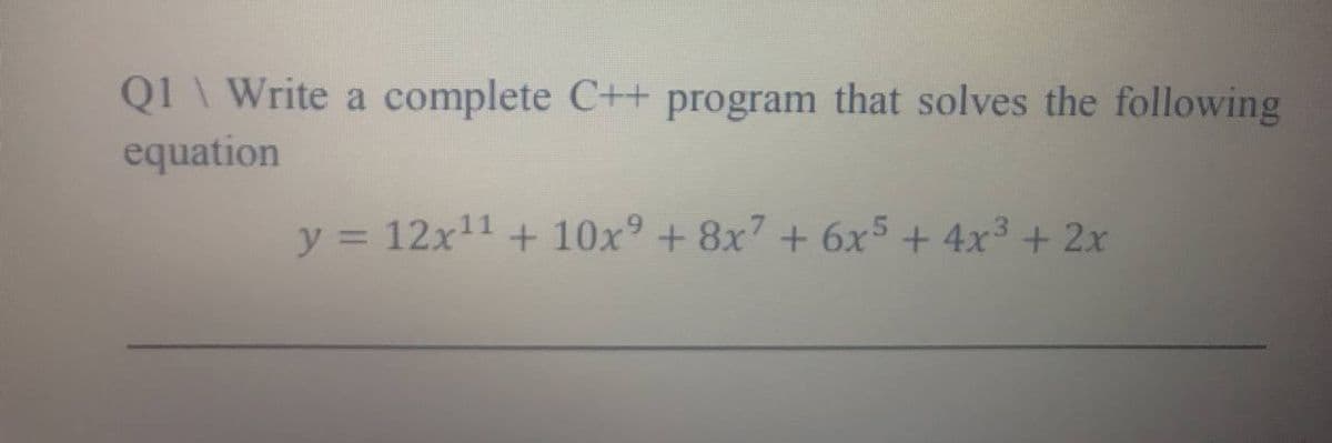 Q1 \ Write a complete C++ program that solves the following
equation
y = 12x11 + 10x° + 8x7 +6x5 + 4x³ + 2x
