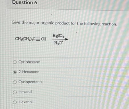 Question 6
Give the major organic product for the following reaction.
HgS0,
CH3(CH,);C=CH
O Cyclohexane
2-Hexanone
O Cyclopentanol
O Hexanal
O Hexanol
