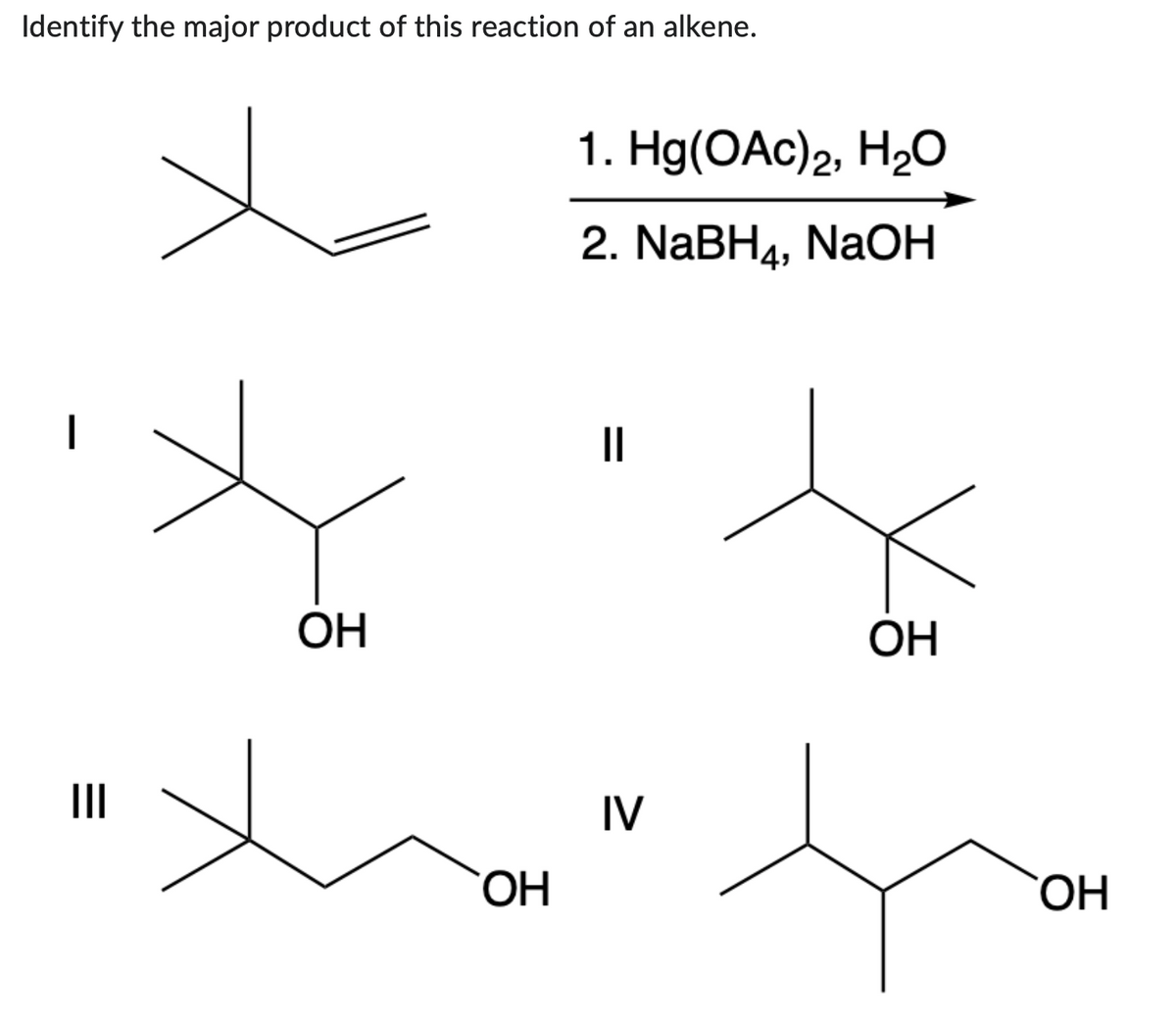 Identify the major product of this reaction of an alkene.
|
|||
OH
OH
1. Hg(OAc)2, H2O
2. NaBH4, NaOH
||
IV
ㅊ
OH
OH