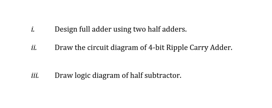 i.
Design full adder using two half adders.
i.
Draw the circuit diagram of 4-bit Ripple Carry Adder.
ii.
Draw logic diagram of half subtractor.
