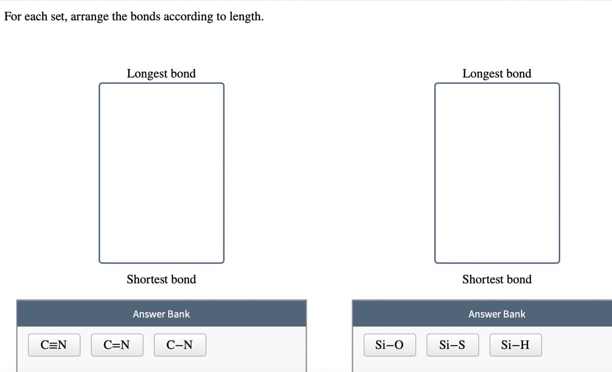 For each set, arrange the bonds according to length.
Longest bond
Longest bond
Shortest bond
Shortest bond
Answer Bank
Answer Bank
C=N
C=N
С-N
Si-O
Si-S
Si-H
