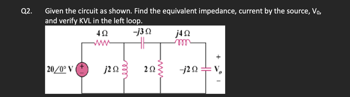 Q2.
Given the circuit as shown. Find the equivalent impedance, current by the source, Vo,
and verify KVL in the left loop.
-j3 Ω
[20/0° V
4Ω
www
j2 Ω 3
2ΩΣ
j4Ω
m
+j2 Ω
+ V