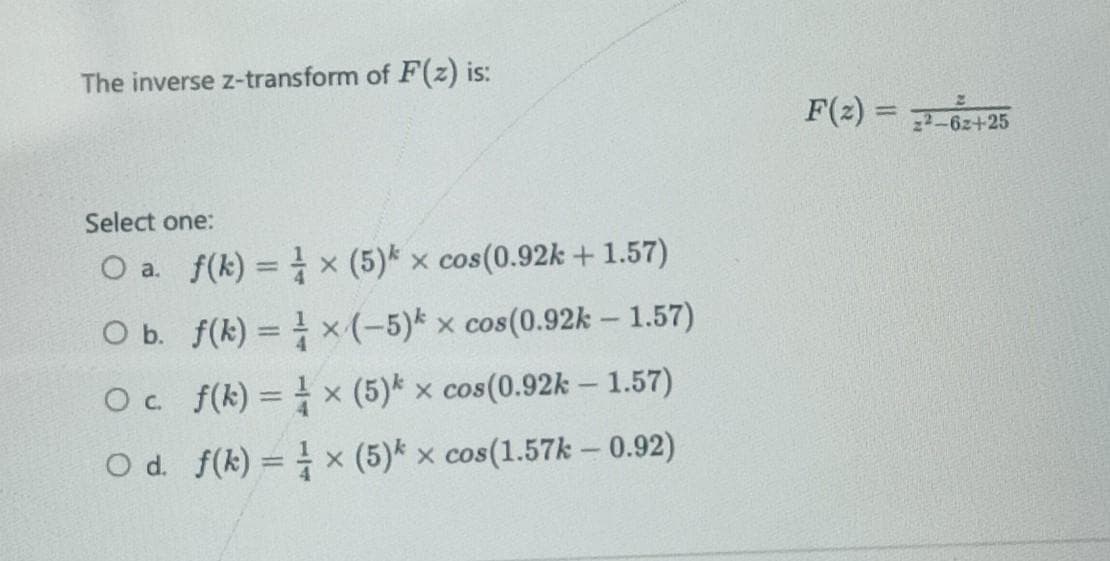 The inverse z-transform of F(z) is:
Select one:
O a. f(k)=
O b. f(k)=
O c.
f(k)=
O d.
f(k)=
x (5)* x cos(0.92k +1.57)
x(-5) x cos(0.92k-1.57)
x (5)* x cos(0.92k-1.57)
x (5)* x cos(1.57k - 0.92)
F(2) = 25-62+25