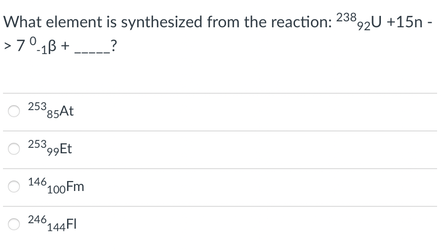 What element is synthesized from the reaction: 23892U +15n -
> 70-1B +
_?
253
85AT
O 25399Et
146100FM
246
144FI
