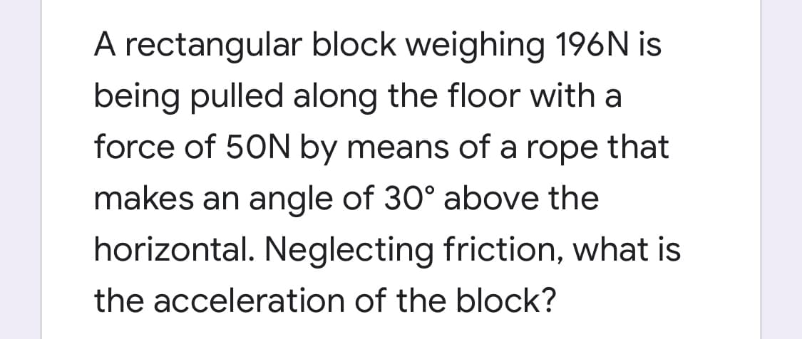 A rectangular block weighing 196N is
being pulled along the floor with a
force of 50N by means of a rope that
makes an angle of 30° above the
horizontal. Neglecting friction, what is
the acceleration of the block?

