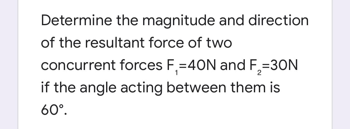 Determine the magnitude and direction
of the resultant force of two
concurrent forces F,=40N and F,=30N
if the angle acting between them is
60°.
