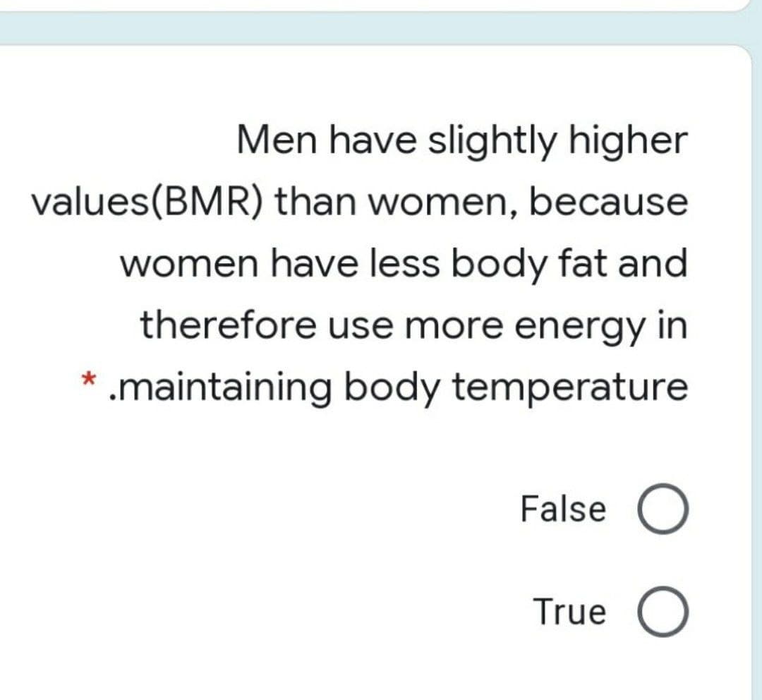 Men have slightly higher
values(BMR) than women, because
women have less body fat and
therefore use more energy in
* .maintaining body temperature
False O
True O
