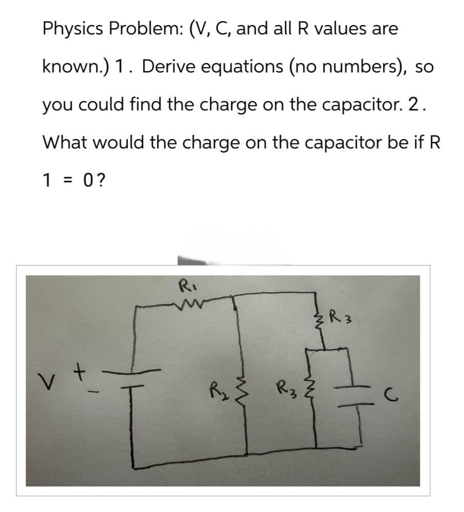 Physics Problem: (V, C, and all R values are
known.) 1. Derive equations (no numbers), so
you could find the charge on the capacitor. 2.
What would the charge on the capacitor be if R
1 = 0 ?
R₁
R3
V
R₂ R3
W