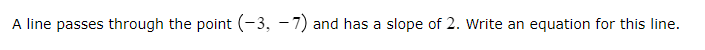 A line passes through the point (-3, -7) and has a slope of 2. Write an equation for this line.