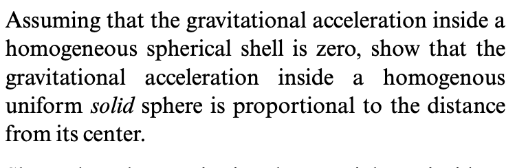 Assuming that the gravitational acceleration inside a
homogeneous spherical shell is zero, show that the
gravitational acceleration inside a homogenous
uniform solid sphere is proportional to the distance
from its center.
