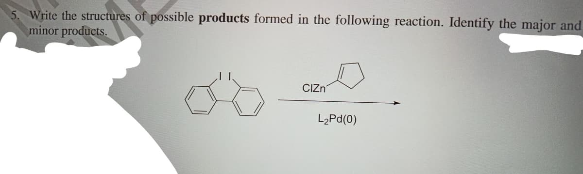 5. Write the structures of possible products formed in the following reaction. Identify the major and
minor products.
CIZn
L2PD(0)
