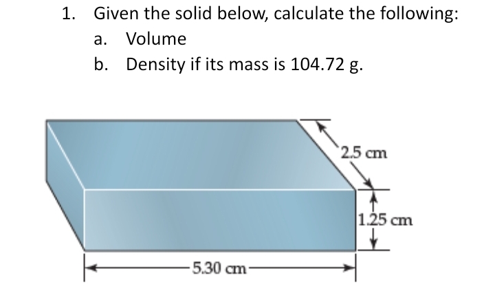 1. Given the solid below, calculate the following:
a. Volume
b.
Density if its mass is 104.72 g.
5.30 cm
*2.5 cm
1.25 cm