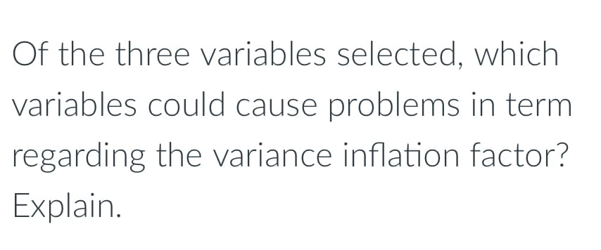 Of the three variables selected, which
variables could cause problems in term
regarding the variance inflation factor?
Explain.