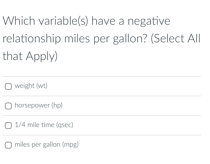Which variable(s) have a negative
relationship miles per gallon? (Select All
that Apply)
☐ weight (wt)
O horsepower (hp)
O 1/4 mile time (qsec)
O miles per gallon (mpg)