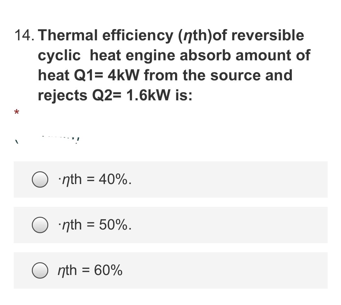 14. Thermal efficiency (nth)of reversible
cyclic heat engine absorb amount of
heat Q1= 4kW from the source and
rejects Q2= 1.6kW is:
nth = 40%.
•nth = 50%.
%3D
nth = 60%
