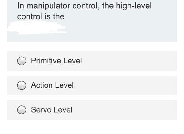 In manipulator control, the high-level
control is the
Primitive Level
Action Level
Servo Level
