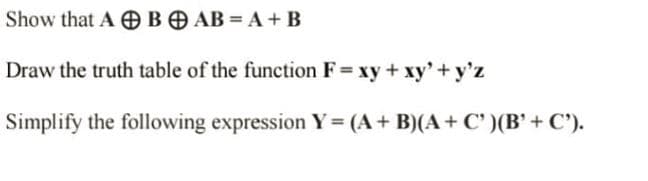 Show that A BAB = A + B
Draw the truth table of the function F = xy +xy' + y'z
Simplify the following expression Y = (A + B)(A + C' )(B'+ C').