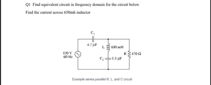 Q1 Find equivalent circuit in frequency domain for the circuit below
Find the current across 650mh inductor
C₁
4.7 μF
L650 mH
120 V
60 Hz
R 4702
C₂
1.5 µF
Example series-parallel R, L, and C circuit.